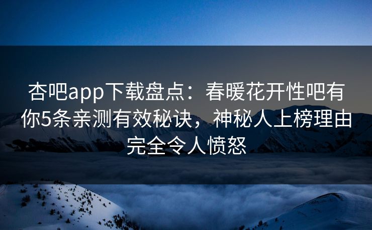 杏吧app下载盘点：春暖花开性吧有你5条亲测有效秘诀，神秘人上榜理由完全令人愤怒