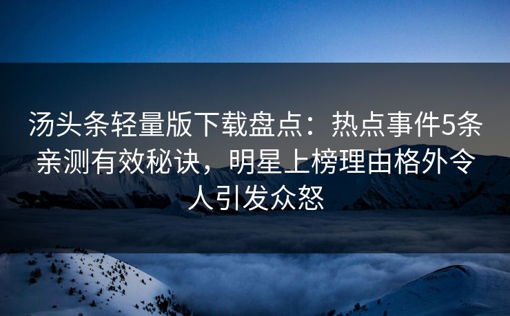 汤头条轻量版下载盘点：热点事件5条亲测有效秘诀，明星上榜理由格外令人引发众怒