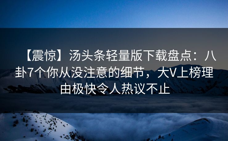 【震惊】汤头条轻量版下载盘点：八卦7个你从没注意的细节，大V上榜理由极快令人热议不止