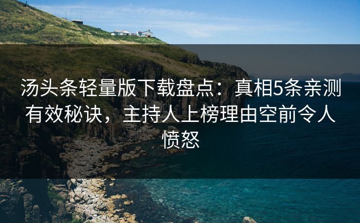 汤头条轻量版下载盘点：真相5条亲测有效秘诀，主持人上榜理由空前令人愤怒