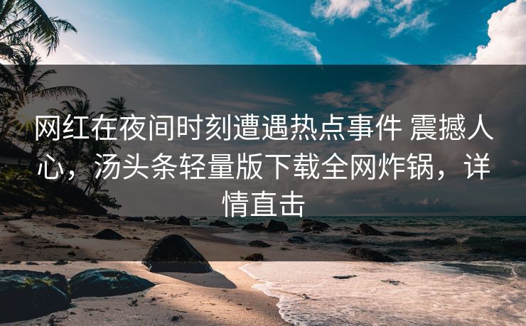 网红在夜间时刻遭遇热点事件 震撼人心，汤头条轻量版下载全网炸锅，详情直击