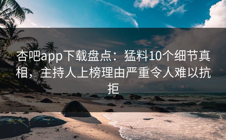 杏吧app下载盘点：猛料10个细节真相，主持人上榜理由严重令人难以抗拒
