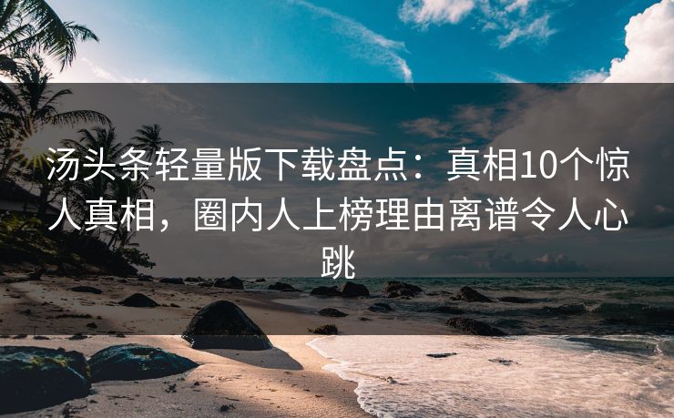 汤头条轻量版下载盘点：真相10个惊人真相，圈内人上榜理由离谱令人心跳