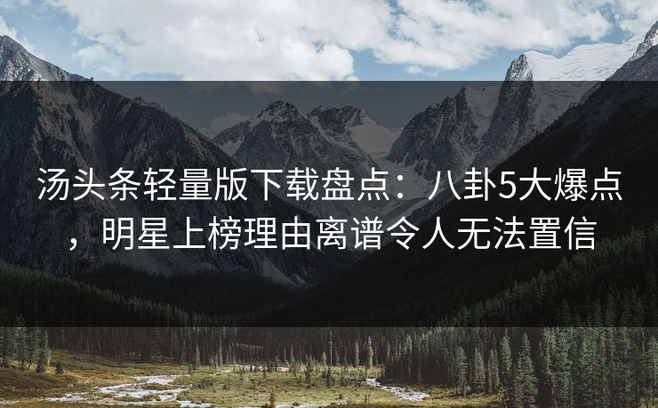 汤头条轻量版下载盘点：八卦5大爆点，明星上榜理由离谱令人无法置信