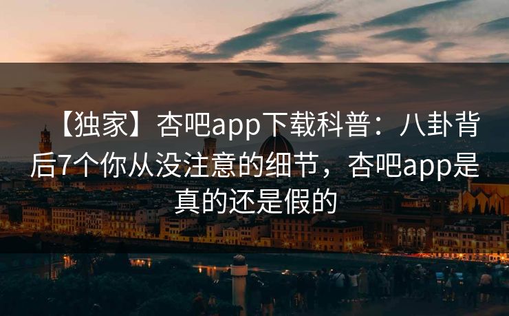 【独家】杏吧app下载科普:八卦背后7个你从没注意的细节,杏吧app是真的还是假的 【独家】杏吧app下载科普:八卦背后7个你从没注意的细节,杏吧app是真的还是假的