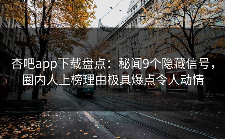 杏吧app下载盘点：秘闻9个隐藏信号，圈内人上榜理由极具爆点令人动情