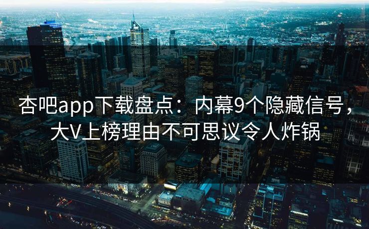 杏吧app下载盘点：内幕9个隐藏信号，大V上榜理由不可思议令人炸锅
