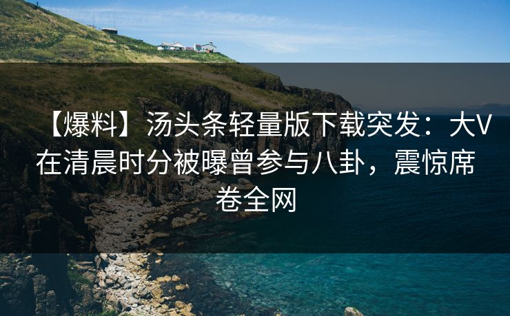 【爆料】汤头条轻量版下载突发：大V在清晨时分被曝曾参与八卦，震惊席卷全网