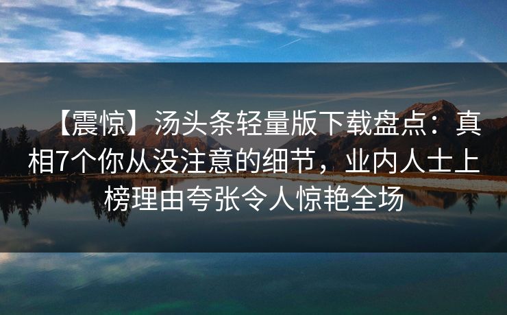 【震惊】汤头条轻量版下载盘点:真相7个你从没注意的细节,业内人士上榜理由夸张令人惊艳全场 【震惊】汤头条轻量版下载盘点:真相7个你从没注意的细节,业内人士上榜理由夸张令人惊艳全场