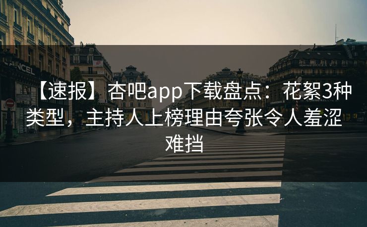 【速报】杏吧app下载盘点：花絮3种类型，主持人上榜理由夸张令人羞涩难挡
