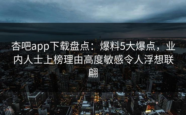 杏吧app下载盘点:爆料5大爆点,业内人士上榜理由高度敏感令人浮想联翩 杏吧app下载盘点:爆料5大爆点,业内人士上榜理由高度敏感令人浮想联翩