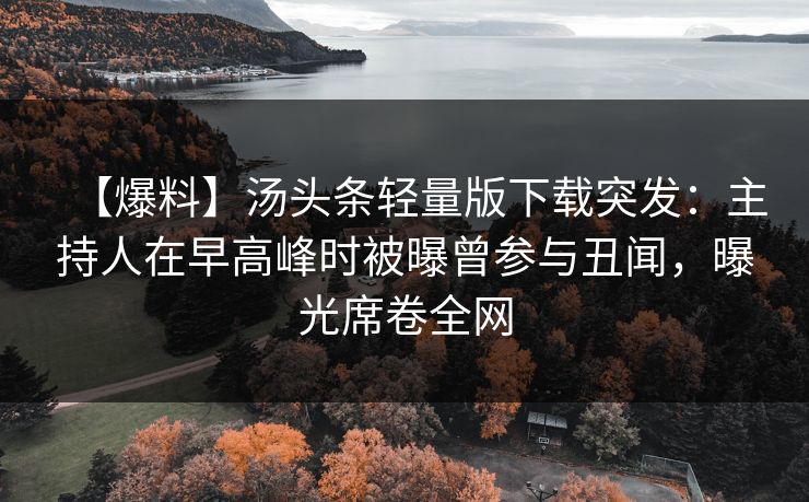 【爆料】汤头条轻量版下载突发:主持人在早高峰时被曝曾参与丑闻,曝光席卷全网 【爆料】汤头条轻量版下载突发:主持人在早高峰时被曝曾参与丑闻,曝光席卷全网