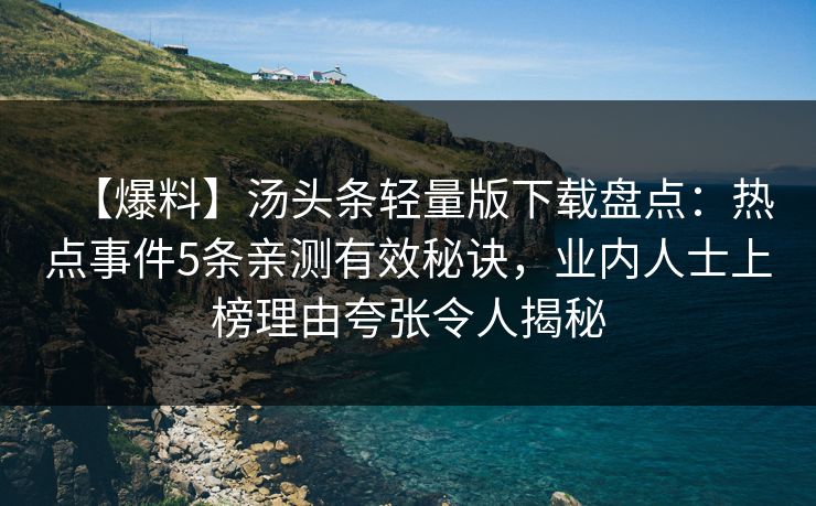 【爆料】汤头条轻量版下载盘点：热点事件5条亲测有效秘诀，业内人士上榜理由夸张令人揭秘