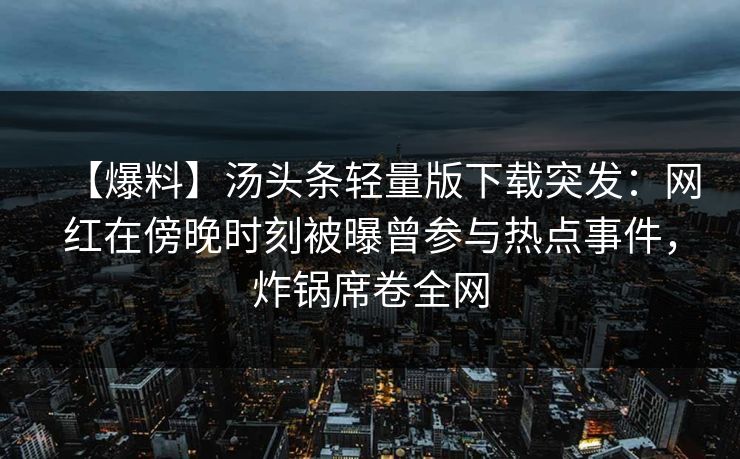 【爆料】汤头条轻量版下载突发：网红在傍晚时刻被曝曾参与热点事件，炸锅席卷全网