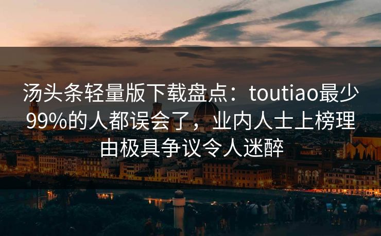 汤头条轻量版下载盘点：toutiao最少99%的人都误会了，业内人士上榜理由极具争议令人迷醉