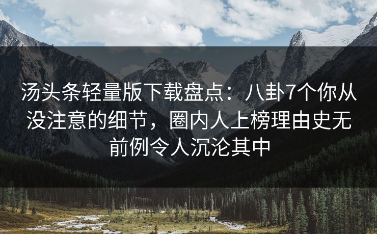 汤头条轻量版下载盘点：八卦7个你从没注意的细节，圈内人上榜理由史无前例令人沉沦其中