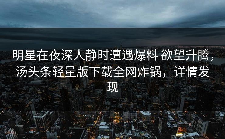 明星在夜深人静时遭遇爆料 欲望升腾，汤头条轻量版下载全网炸锅，详情发现