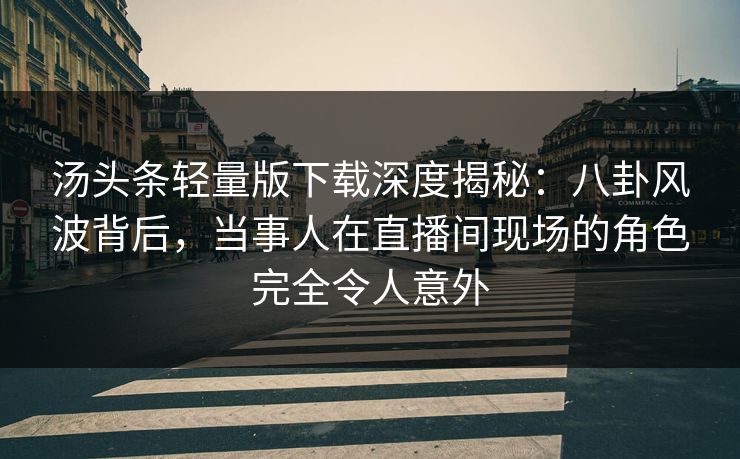 汤头条轻量版下载深度揭秘：八卦风波背后，当事人在直播间现场的角色完全令人意外