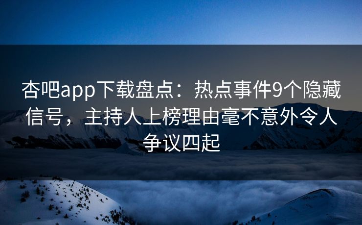 杏吧app下载盘点：热点事件9个隐藏信号，主持人上榜理由毫不意外令人争议四起