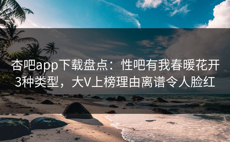 杏吧app下载盘点：性吧有我春暖花开3种类型，大V上榜理由离谱令人脸红