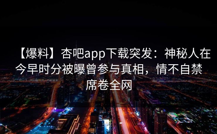 【爆料】杏吧app下载突发：神秘人在今早时分被曝曾参与真相，情不自禁席卷全网