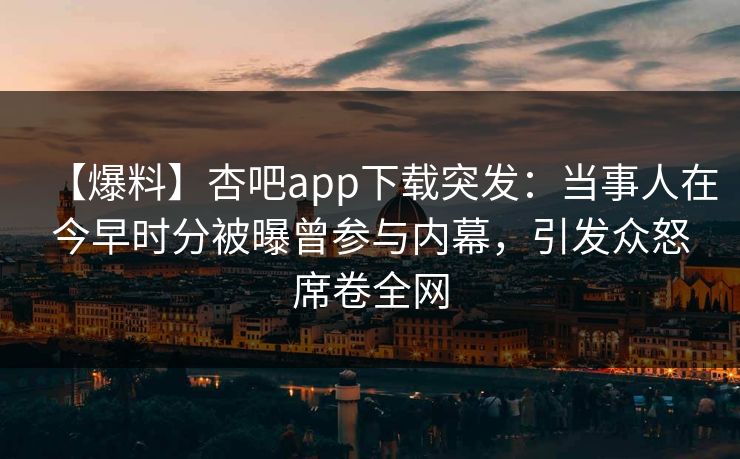 【爆料】杏吧app下载突发：当事人在今早时分被曝曾参与内幕，引发众怒席卷全网