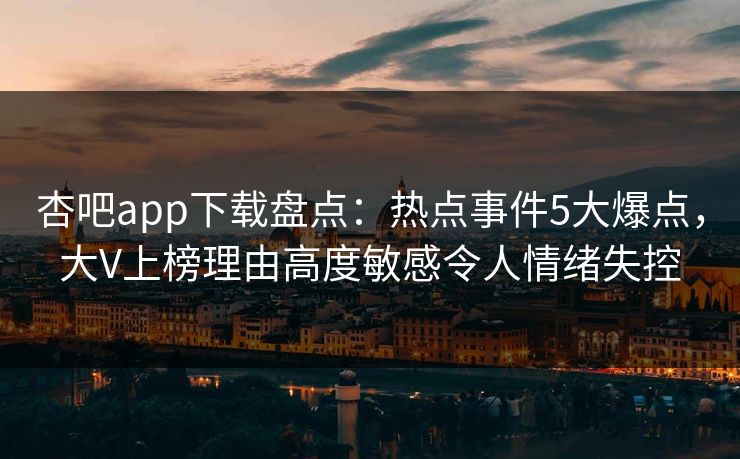 杏吧app下载盘点：热点事件5大爆点，大V上榜理由高度敏感令人情绪失控