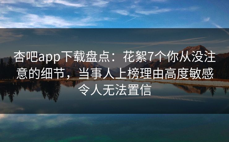 杏吧app下载盘点：花絮7个你从没注意的细节，当事人上榜理由高度敏感令人无法置信