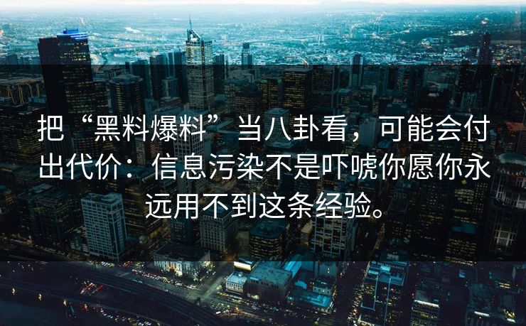 把“黑料爆料”当八卦看，可能会付出代价：信息污染不是吓唬你愿你永远用不到这条经验。
