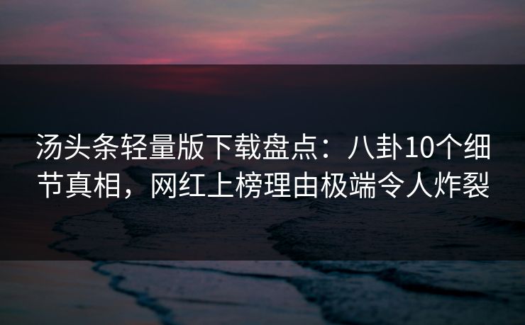 汤头条轻量版下载盘点：八卦10个细节真相，网红上榜理由极端令人炸裂