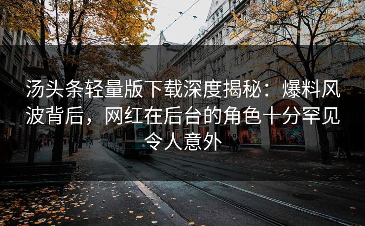汤头条轻量版下载深度揭秘：爆料风波背后，网红在后台的角色十分罕见令人意外