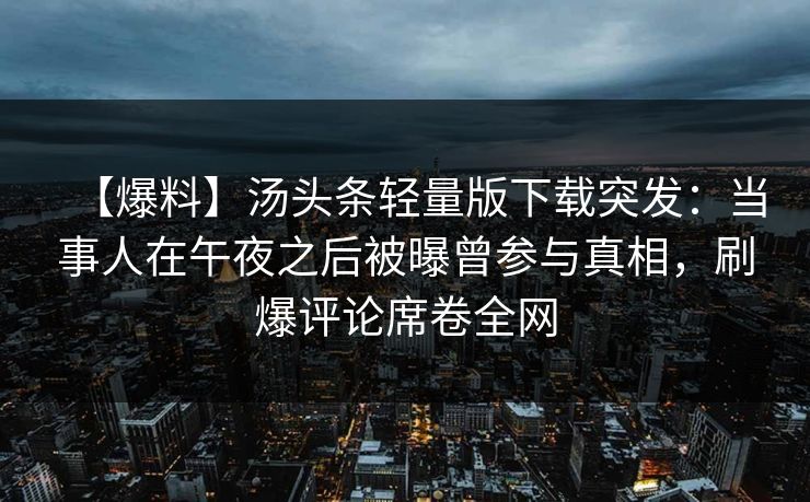 【爆料】汤头条轻量版下载突发：当事人在午夜之后被曝曾参与真相，刷爆评论席卷全网