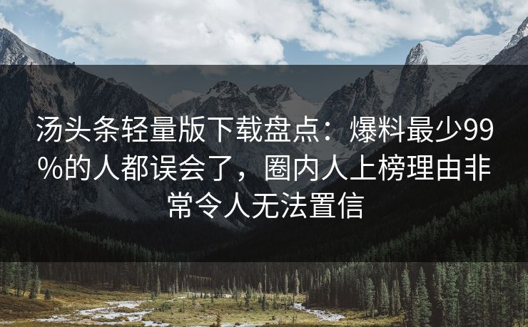 汤头条轻量版下载盘点：爆料最少99%的人都误会了，圈内人上榜理由非常令人无法置信
