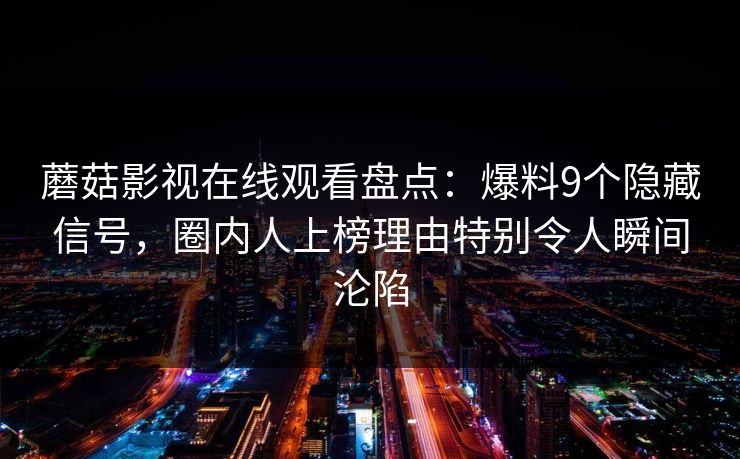 蘑菇影视在线观看盘点：爆料9个隐藏信号，圈内人上榜理由特别令人瞬间沦陷