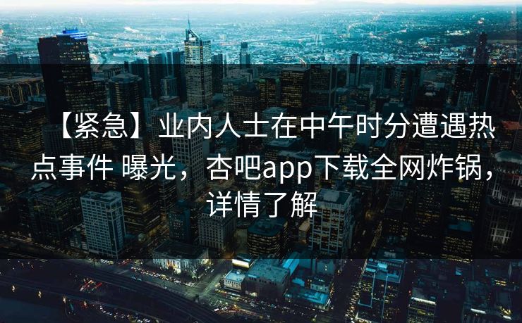 【紧急】业内人士在中午时分遭遇热点事件 曝光，杏吧app下载全网炸锅，详情了解