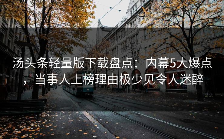 汤头条轻量版下载盘点：内幕5大爆点，当事人上榜理由极少见令人迷醉